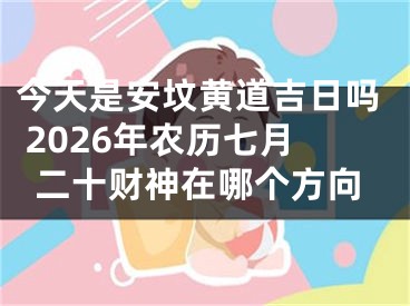 今天是安坟黄道吉日吗 2026年农历七月二十财神在哪个方向