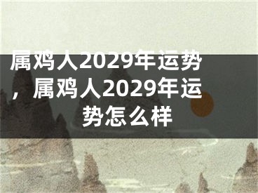 属鸡人2029年运势,属鸡人2029年运势怎么样