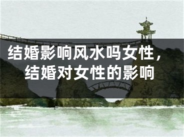 结婚影响风水吗女性,结婚对女性的影响
