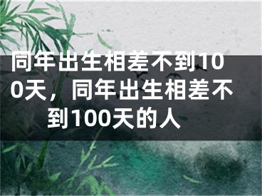 同年出生相差不到100天，同年出生相差不到100天的人