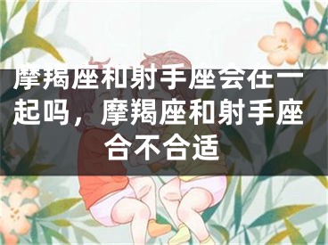 摩羯座和射手座会在一起吗，摩羯座和射手座合不合适