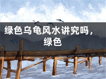 绿色乌龟风水讲究吗，绿色