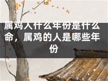属鸡人什么年份是什么命，属鸡的人是哪些年份