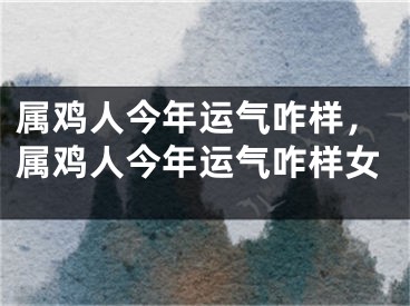 属鸡人今年运气咋样，属鸡人今年运气咋样女