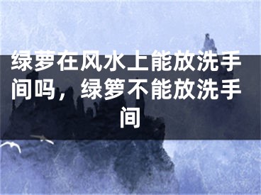 绿萝在风水上能放洗手间吗，绿箩不能放洗手间