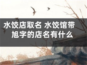 水饺店取名 水饺馆带旭字的店名有什么