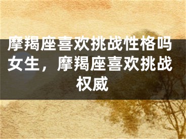 摩羯座喜欢挑战性格吗女生，摩羯座喜欢挑战权威