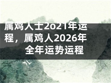属鸡人士2o21年运程，属鸡人2026年全年运势运程