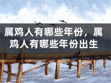 属鸡人有哪些年份,属鸡人有哪些年份出生