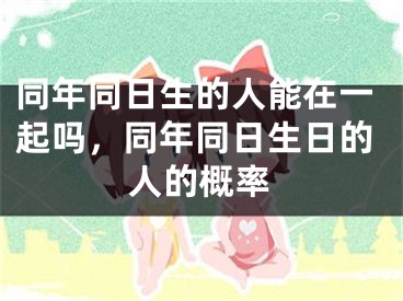 同年同日生的人能在一起吗,同年同日生日的人的概率