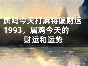 属鸡今天打麻将偏财运1993，属鸡今天的财运和运势