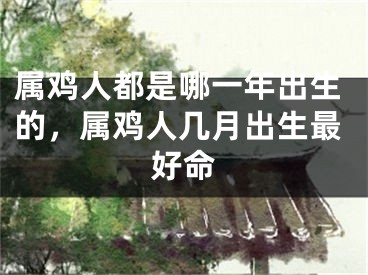 属鸡人都是哪一年出生的，属鸡人几月出生最好命