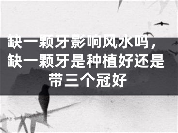 缺一颗牙影响风水吗，缺一颗牙是种植好还是带三个冠好