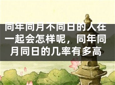 同年同月不同日的人在一起会怎样呢，同年同月同日的几率有多高