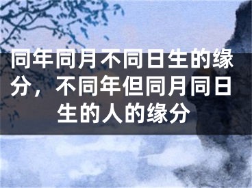 同年同月不同日生的缘分，不同年但同月同日生的人的缘分