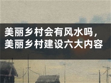 美丽乡村会有风水吗，美丽乡村建设六大内容