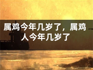 属鸡今年几岁了，属鸡人今年几岁了