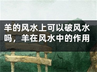 羊的风水上可以破风水吗，羊在风水中的作用