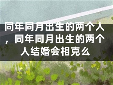 同年同月出生的两个人,同年同月出生的两个人结婚会相克么