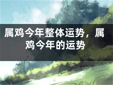 属鸡今年整体运势,属鸡今年的运势