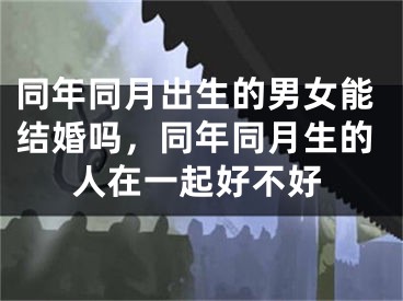 同年同月出生的男女能结婚吗,同年同月生的人在一起好不好