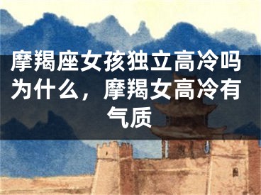 摩羯座女孩独立高冷吗为什么，摩羯女高冷有气质