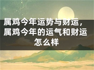 属鸡今年运势与财运，属鸡今年的运气和财运怎么样