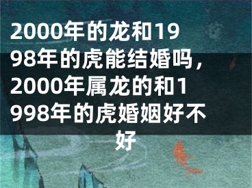 2000年的龙和1998年的虎能结婚吗，2000年属龙的和1998年的虎婚姻好不好