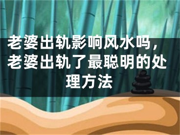 老婆出轨影响风水吗，老婆出轨了最聪明的处理方法