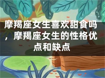 摩羯座女生喜欢甜食吗，摩羯座女生的性格优点和缺点