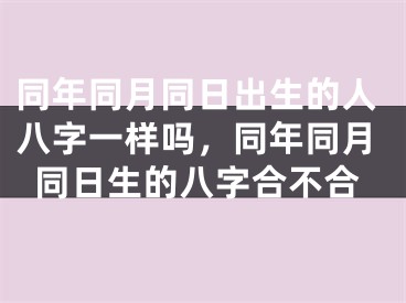 同年同月同日出生的人八字一样吗,同年同月同日生的八字合不合