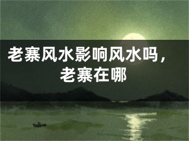 老寨风水影响风水吗，老寨在哪