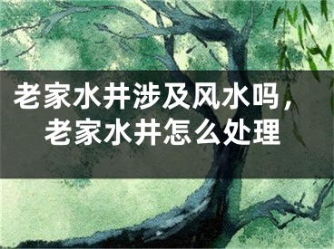 老家水井涉及风水吗，老家水井怎么处理