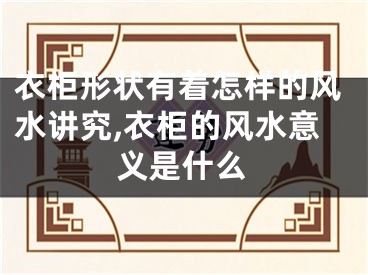 衣柜形状有着怎样的风水讲究,衣柜的风水意义是什么