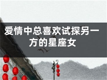 爱情中总喜欢试探另一方的星座女