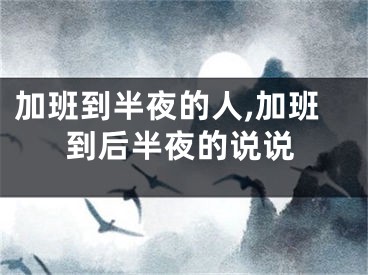 加班到半夜的人,加班到后半夜的说说