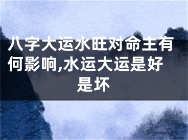 八字大运水旺对命主有何影响,水运大运是好是坏