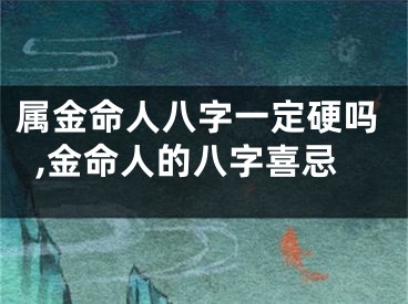 属金命人八字一定硬吗,金命人的八字喜忌