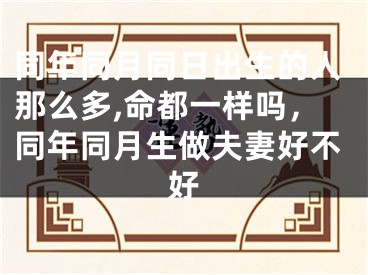 同年同月同日出生的人那么多,命都一样吗,同年同月生做夫妻好不好