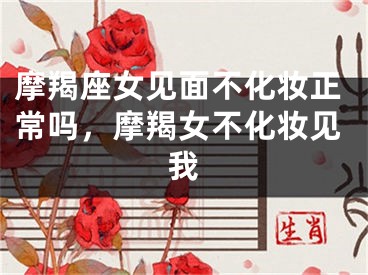 摩羯座女见面不化妆正常吗，摩羯女不化妆见我