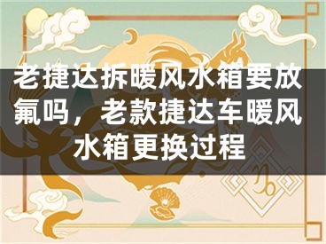 老捷达拆暖风水箱要放氟吗，老款捷达车暖风水箱更换过程