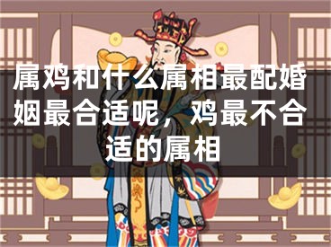 属鸡和什么属相最配婚姻最合适呢,鸡最不合适的属相