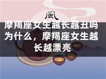 摩羯座女生越长越丑吗为什么，摩羯座女生越长越漂亮