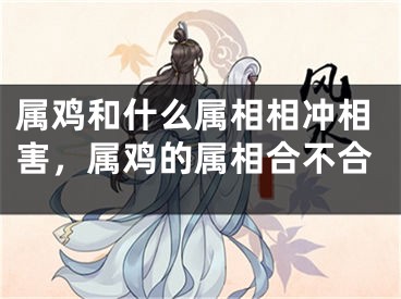 属鸡和什么属相相冲相害，属鸡的属相合不合