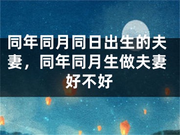 同年同月同日出生的夫妻,同年同月生做夫妻好不好