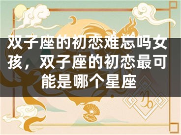 双子座的初恋难忘吗女孩，双子座的初恋最可能是哪个星座