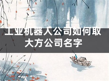 工业机器人公司如何取大方公司名字