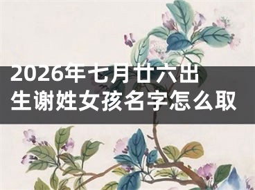 2026年七月廿六出生谢姓女孩名字怎么取