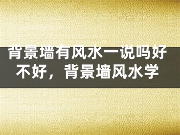 背景墙有风水一说吗好不好,背景墙风水学