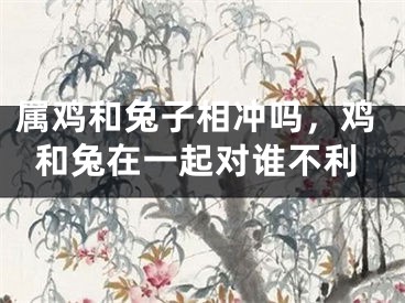 属鸡和兔子相冲吗，鸡和兔在一起对谁不利